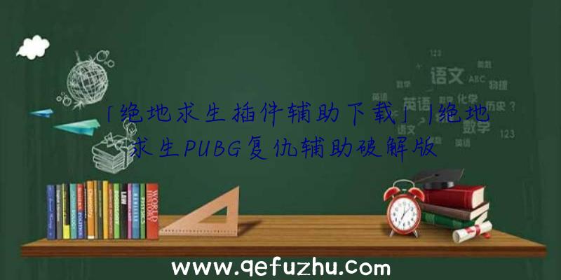 「绝地求生插件辅助下载」|绝地求生PUBG复仇辅助破解版